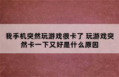 我手机突然玩游戏很卡了 玩游戏突然卡一下又好是什么原因